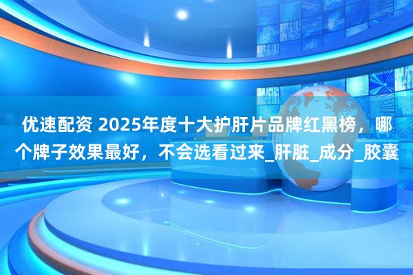 优速配资 2025年度十大护肝片品牌红黑榜，哪个牌子效果最好，不会选看过来_肝脏_成分_胶囊
