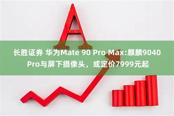 长胜证券 华为Mate 90 Pro Max:麒麟9040 Pro与屏下摄像头，或定价7999元起