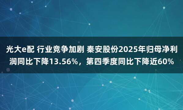 光大e配 行业竞争加剧 秦安股份2025年归母净利润同比下降13.56%，第四季度同比下降近60%