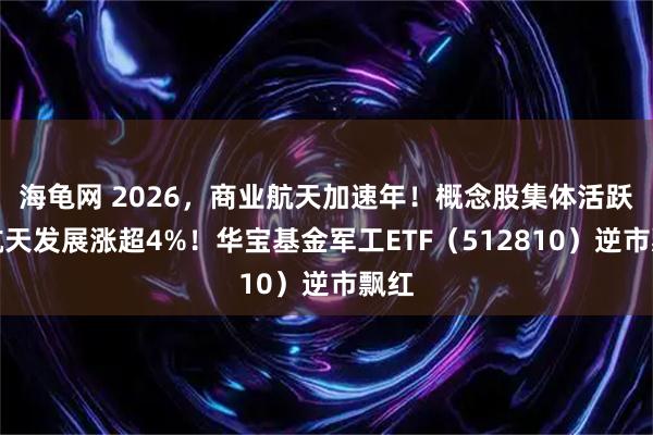海龟网 2026，商业航天加速年！概念股集体活跃，航天发展涨超4%！华宝基金军工ETF（512810）逆市飘红