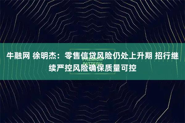 牛融网 徐明杰：零售信贷风险仍处上升期 招行继续严控风险确保质量可控