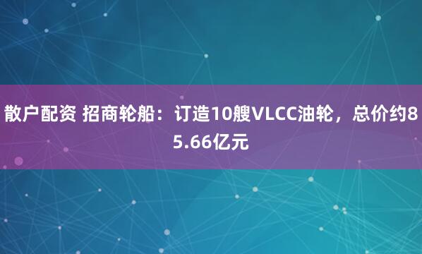 散户配资 招商轮船：订造10艘VLCC油轮，总价约85.66亿元