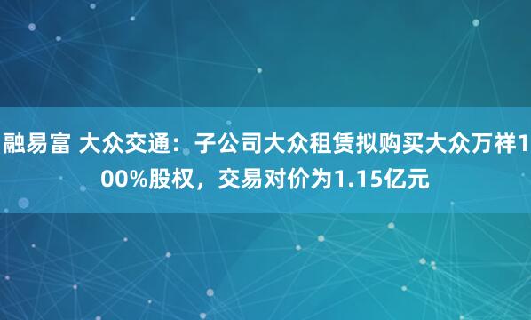 融易富 大众交通：子公司大众租赁拟购买大众万祥100%股权，交易对价为1.15亿元