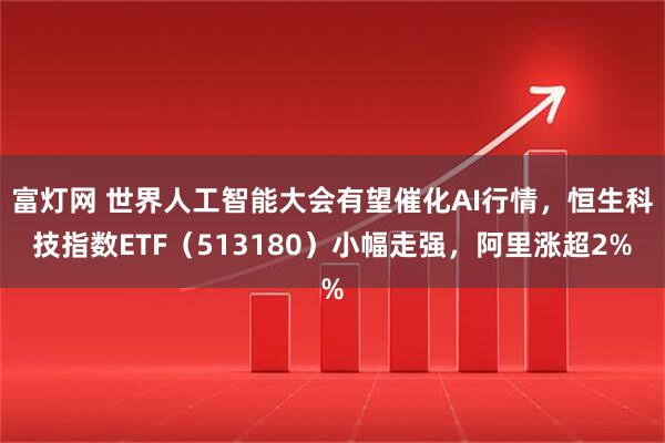 富灯网 世界人工智能大会有望催化AI行情，恒生科技指数ETF（513180）小幅走强，阿里涨超2%