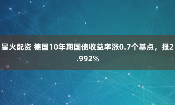 星火配资 德国10年期国债收益率涨0.7个基点，报2.992%