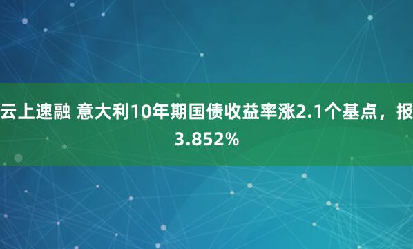 云上速融 意大利10年期国债收益率涨2.1个基点，报3.852%