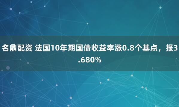 名鼎配资 法国10年期国债收益率涨0.8个基点，报3.680%