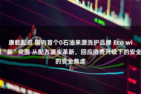 康乾配资 国内首个0石油来源洗护品牌 Eco wish 以“新”突围 从配方源头革新，回应消费升级下的安全焦虑
