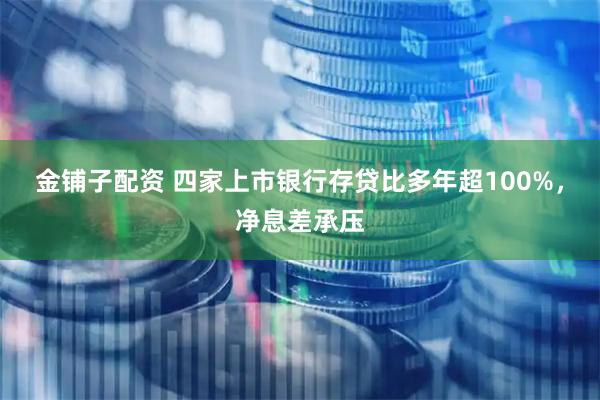 金铺子配资 四家上市银行存贷比多年超100%，净息差承压