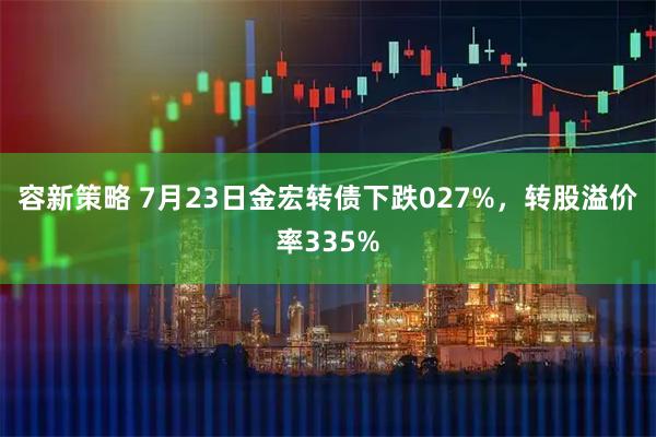 容新策略 7月23日金宏转债下跌027%，转股溢价率335%