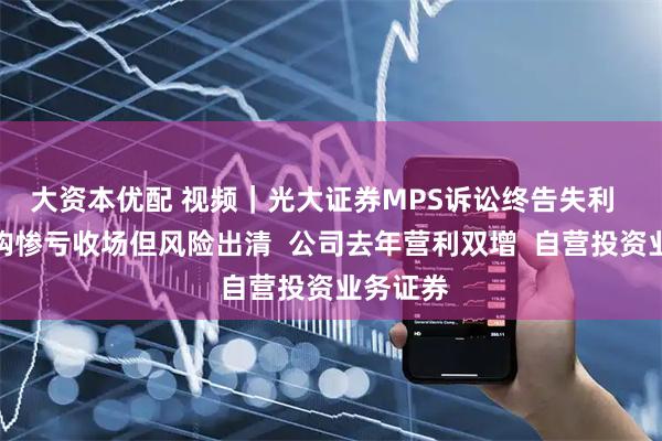 大资本优配 视频｜光大证券MPS诉讼终告失利  海外并购惨亏收场但风险出清  公司去年营利双增  自营投资业务证券