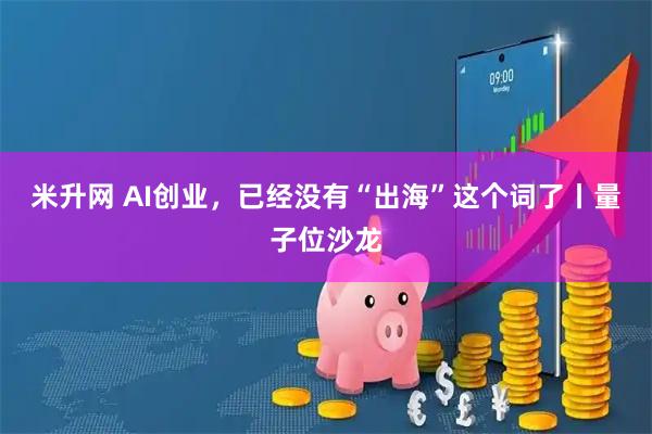 米升网 AI创业，已经没有“出海”这个词了丨量子位沙龙