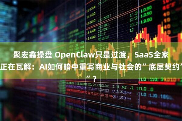 聚宏鑫操盘 OpenClaw只是过渡，SaaS全家桶正在瓦解：AI如何暗中重写商业与社会的”底层契约”？