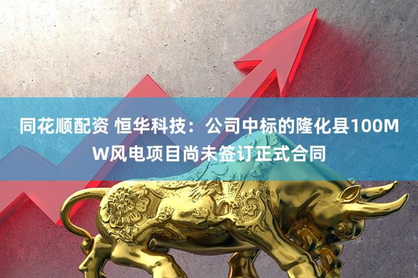 同花顺配资 恒华科技：公司中标的隆化县100MW风电项目尚未签订正式合同