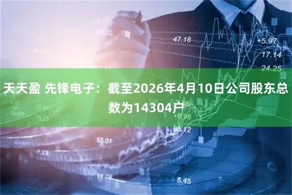 天天盈 先锋电子：截至2026年4月10日公司股东总数为14304户