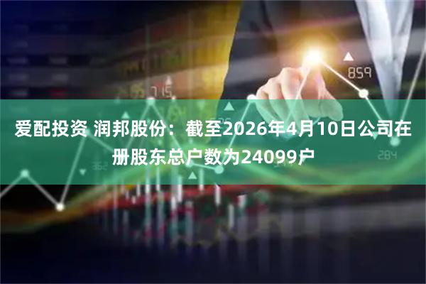 爱配投资 润邦股份：截至2026年4月10日公司在册股东总户数为24099户