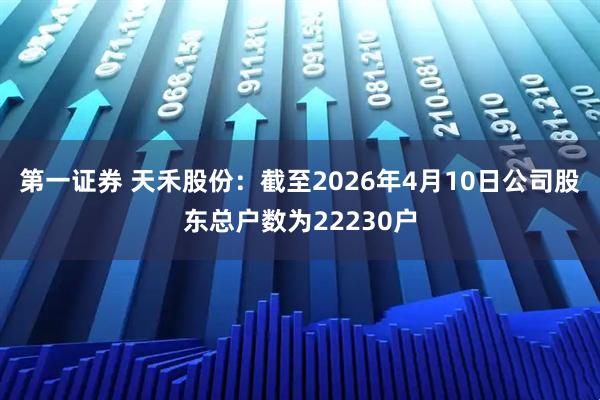 第一证券 天禾股份：截至2026年4月10日公司股东总户数为22230户